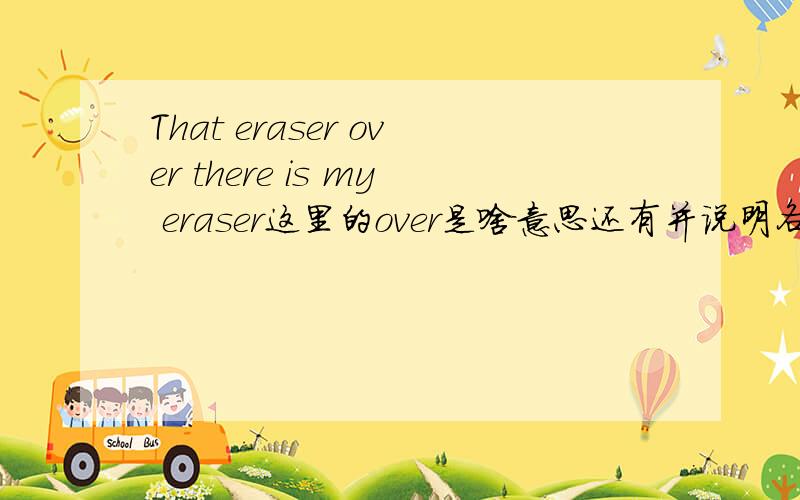 That eraser over there is my eraser这里的over是啥意思还有并说明各个单词在句中是啥意思并根据各个单词翻译句子