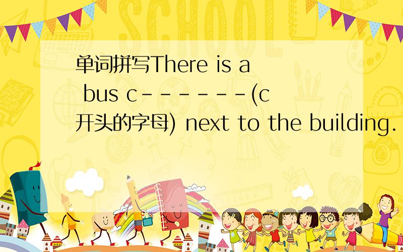单词拼写There is a bus c------(c开头的字母) next to the building.