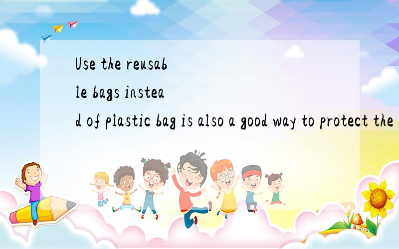 Use the reusable bags instead of plastic bag is also a good way to protect the environment.大家看看这句话有没有语法错误,特别是第一个单词是用use还是用using