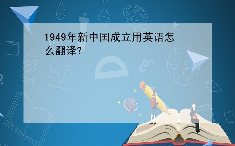 1949年新中国成立用英语怎么翻译?