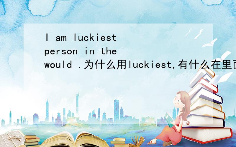 I am luckiest person in the would .为什么用luckiest,有什么在里面吗?谢谢.