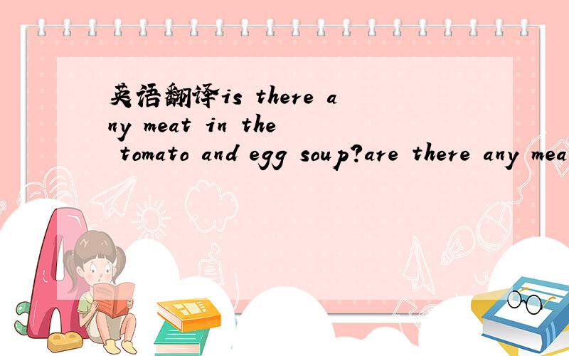 英语翻译is there any meat in the tomato and egg soup?are there any meat in the tomato and egg soup?哪个?