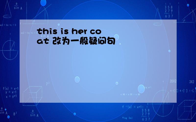 this is her coat 改为一般疑问句