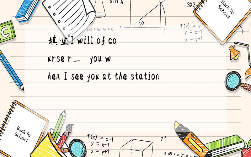填空I will of course r_  you when I see you at the station