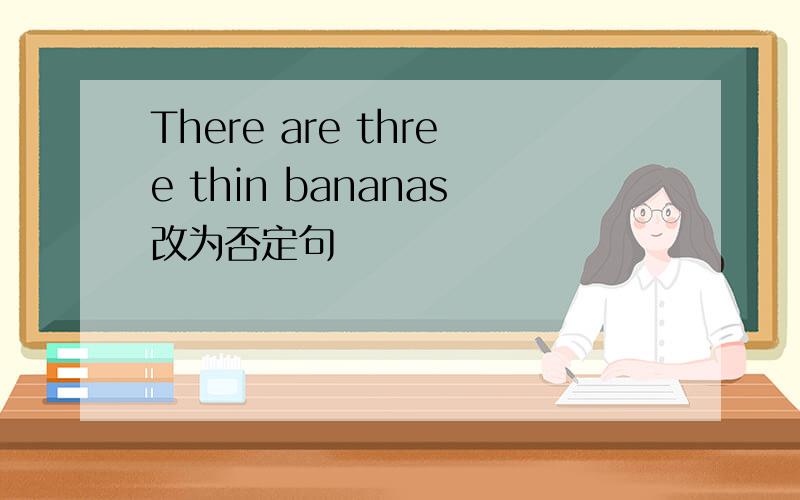 There are three thin bananas改为否定句