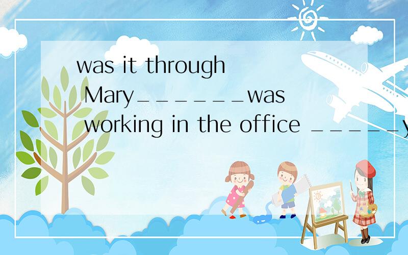 was it through Mary______was working in the office _____you got to know Bob?A.who that B that that选哪个?为什么?