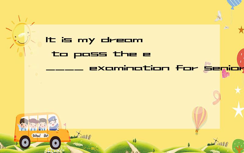 It is my dream to pass the e____ examination for senior high school.（首字母填空）