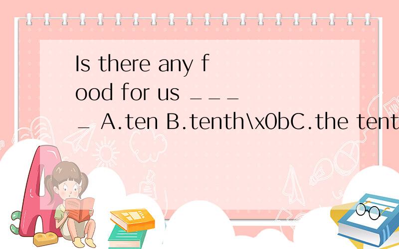 Is there any food for us ____ A.ten B.tenth\x0bC.the tenth D.the ten 选什么,为什么?