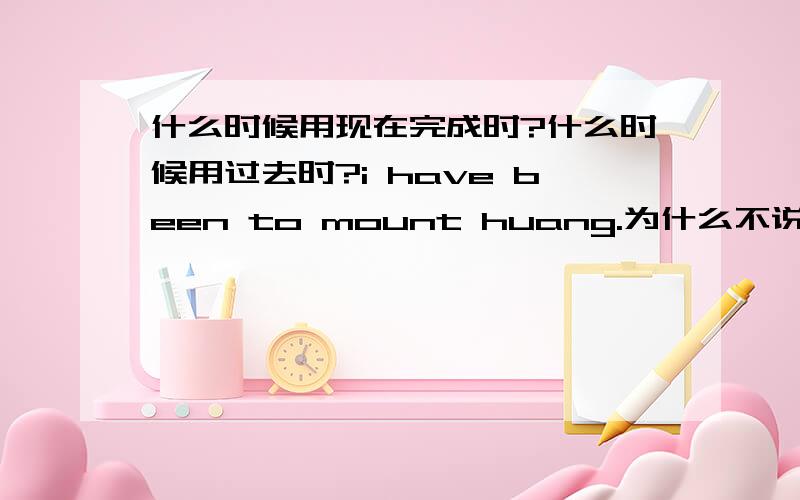 什么时候用现在完成时?什么时候用过去时?i have been to mount huang.为什么不说i went to mount huang
