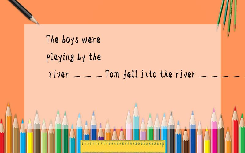 The boys were playing by the river ___Tom fell into the river _____I was cutting hair ,the UFO land