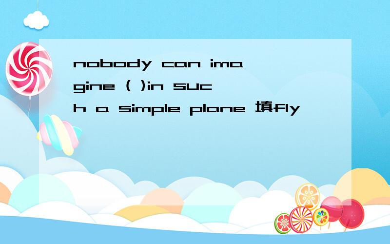 nobody can imagine ( )in such a simple plane 填fly