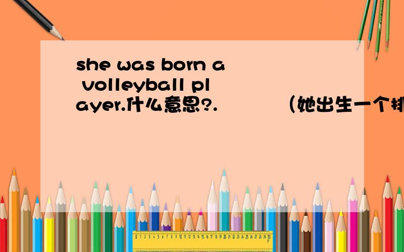 she was born a volleyball player.什么意思?.          （她出生一个排球选手?）.
