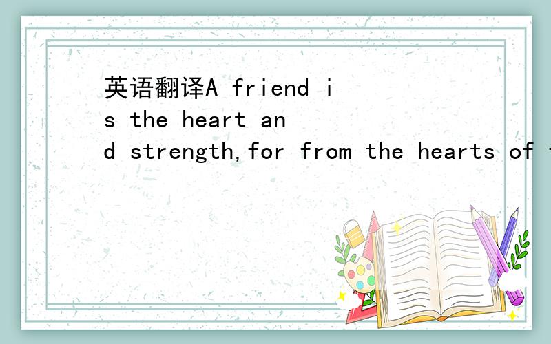 英语翻译A friend is the heart and strength,for from the hearts of friends comes the greatest love of all!翻译得好些,别用翻译器哈