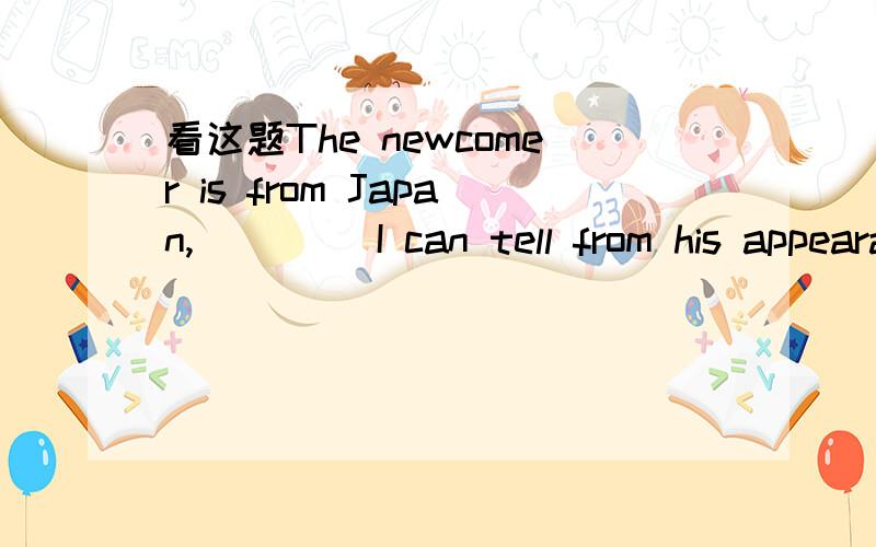 看这题The newcomer is from Japan,____ I can tell from his appearance．The newcomer is from Japan,_______ I can tell from his appearance．A．which B．what C．where D．who选A ,包括其他的怎么不对