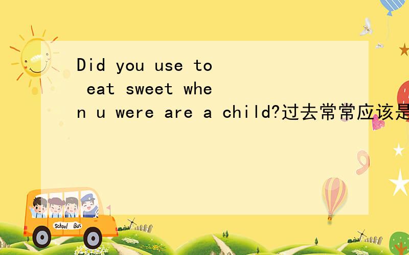 Did you use to eat sweet when u were are a child?过去常常应该是used to 这里是use 还是 used