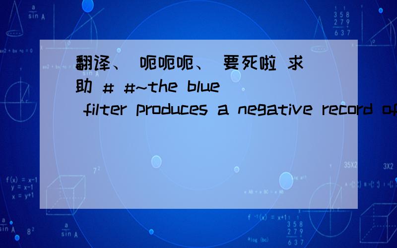 翻译、 呃呃呃、 要死啦 求助 # #~the blue filter produces a negative record of the blue in the subject. the positive is a record of color that absorbs blue, which is yellow. this positive is the yellow printer, and the negative is the blue
