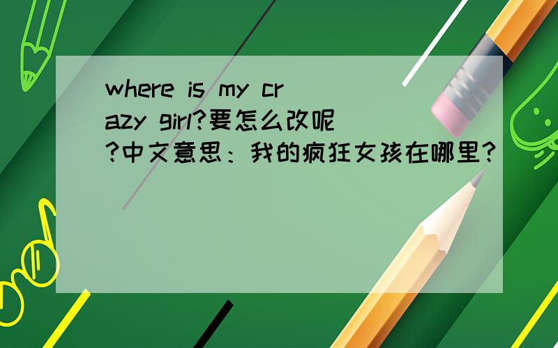 where is my crazy girl?要怎么改呢?中文意思：我的疯狂女孩在哪里?