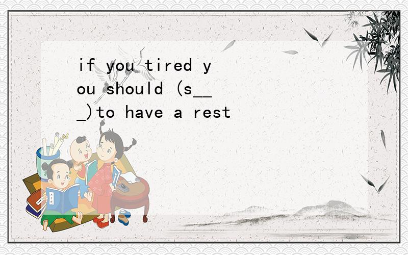 if you tired you should (s___)to have a rest
