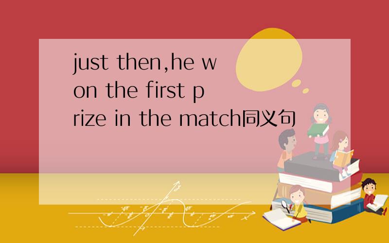 just then,he won the first prize in the match同义句