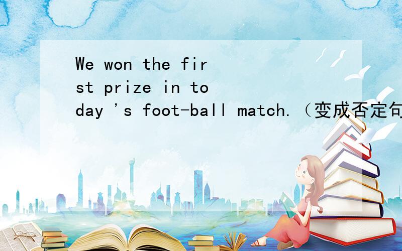 We won the first prize in today 's foot-ball match.（变成否定句）