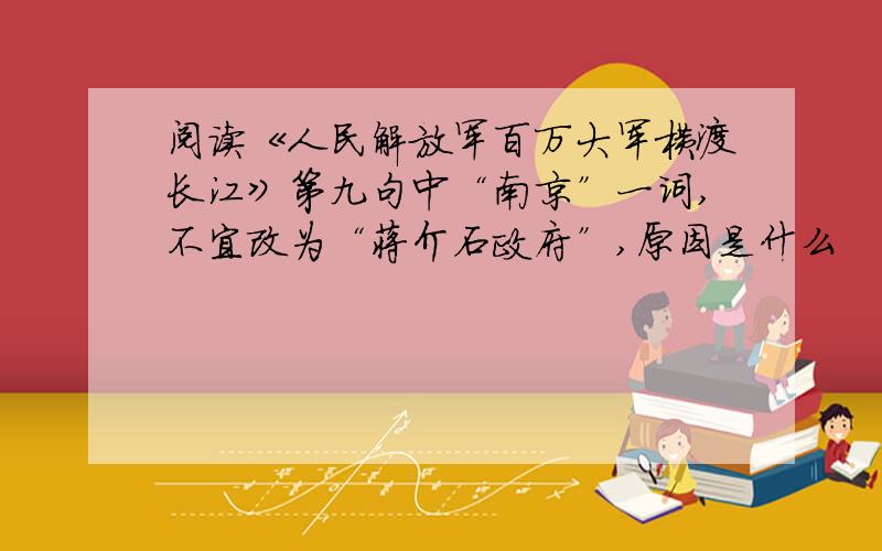 阅读《人民解放军百万大军横渡长江》第九句中“南京”一词,不宜改为“蒋介石政府”,原因是什么