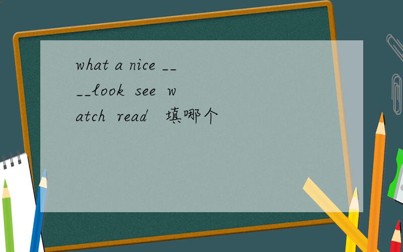 what a nice ____look  see  watch  read   填哪个