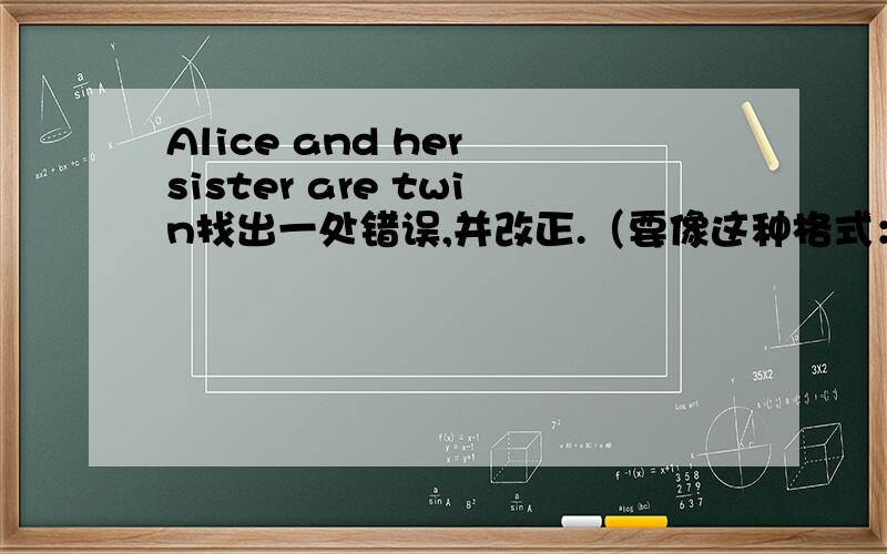 Alice and her sister are twin找出一处错误,并改正.（要像这种格式：“ ”改成“ ”