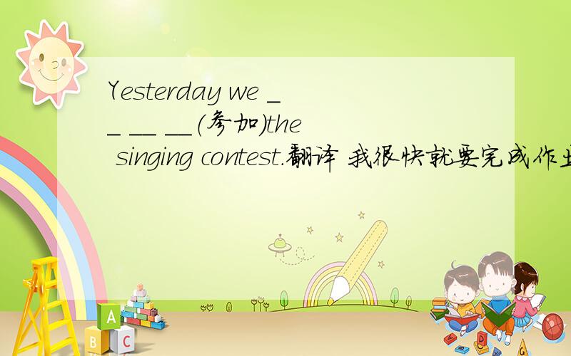 Yesterday we __ __ __（参加）the singing contest.翻译 我很快就要完成作业了.你想写电子邮件给谁?