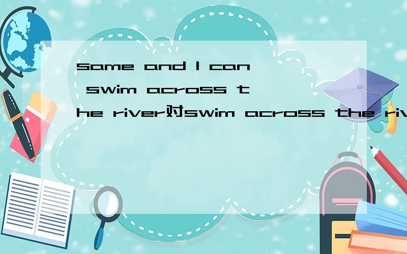 same and I can swim across the river对swim across the river 提问 问句应该怎么写（）（）same（）（）（）？这样的问句形式
