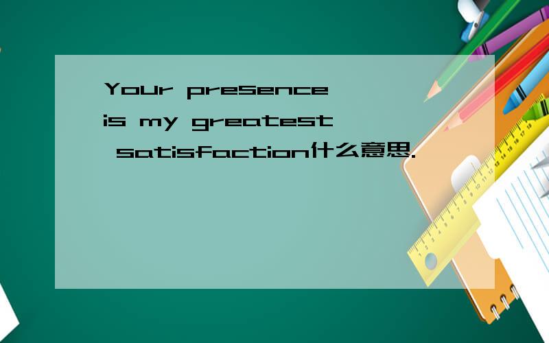 Your presence is my greatest satisfaction什么意思.