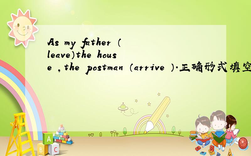 As my father （leave）the house ,the postman （arrive ）.正确形式填空