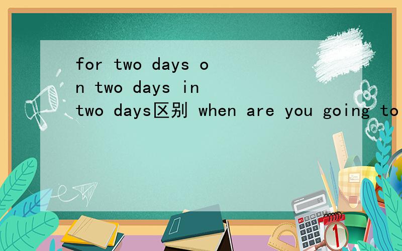 for two days on two days in two days区别 when are you going to move---?----two day.A to here forB there on C to there for D there in选哪 说明 通俗易懂还有说说will用法 will用法举个例子，