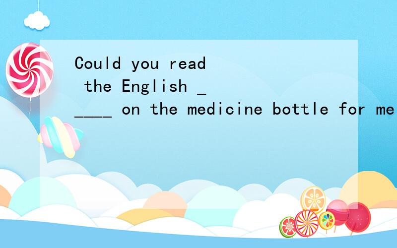 Could you read the English _____ on the medicine bottle for me A.instructions B.documents C.pictures D.meanings