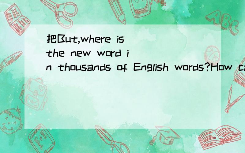 把But,where is the new word in thousands of English words?How can you know?改写成含有宾语从句的复
