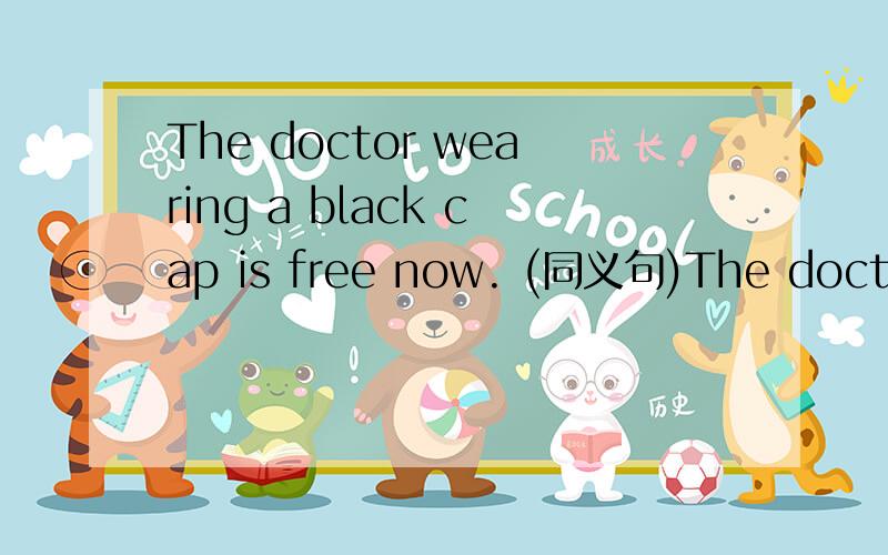 The doctor wearing a black cap is free now. (同义句)The doctor ___ a black cap has free ___ now