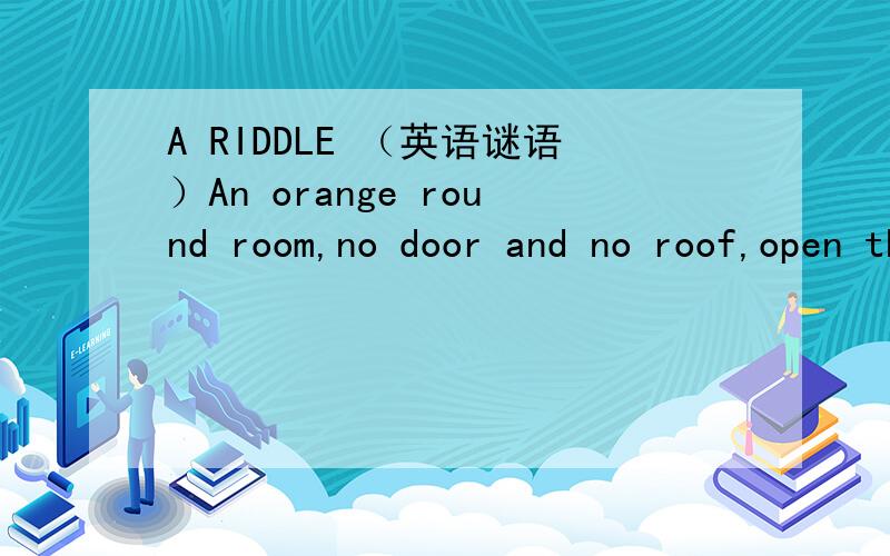 A RIDDLE （英语谜语）An orange round room,no door and no roof,open the room to look,there are some moons,sweet ang good.