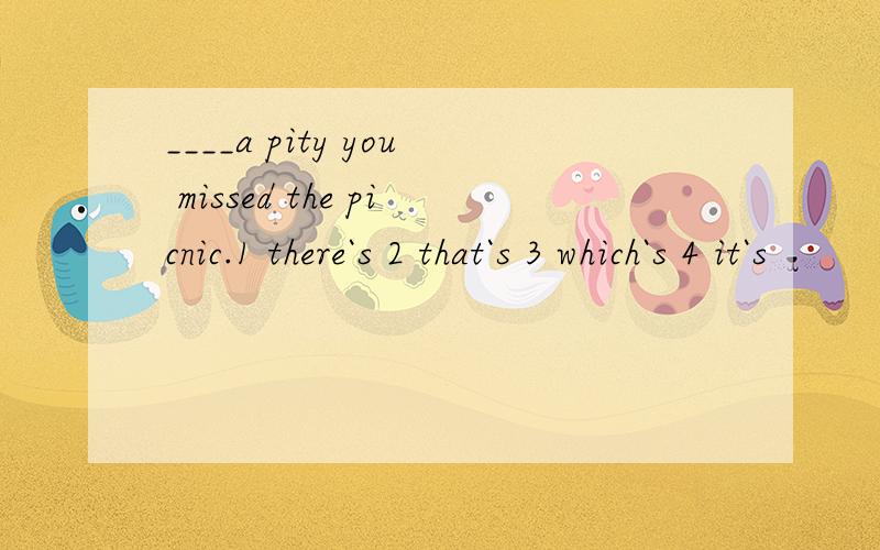 ____a pity you missed the picnic.1 there`s 2 that`s 3 which`s 4 it`s