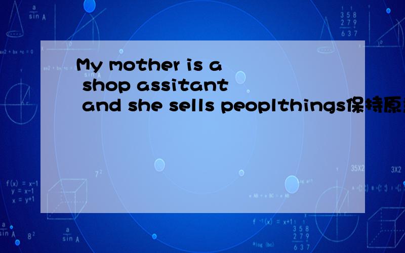 My mother is a shop assitant and she sells peoplthings保持原意 my mother is a shop assitant and she sells things____