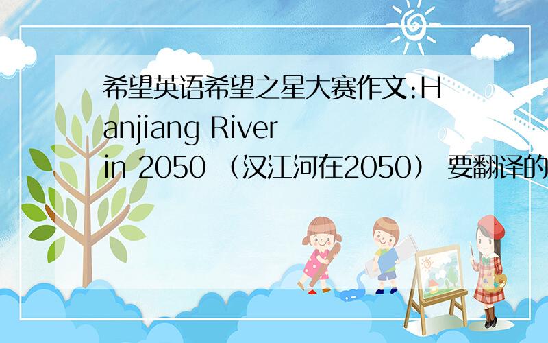 希望英语希望之星大赛作文:Hanjiang River in 2050 （汉江河在2050） 要翻译的哦!快点呀，各位强人！！！！！！！！求求你们了！！！！！！555，欲哭无泪