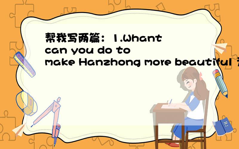 帮我写两篇：1.Whant can you do to make Hanzhong more beautiful 为了让汉中更加美丽我能做些什么?2.How can you help your parents with the housework?(我能帮助父母做哪些家务活?)