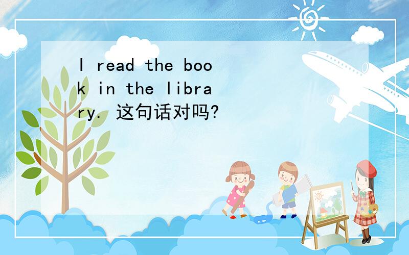 I read the book in the library. 这句话对吗?