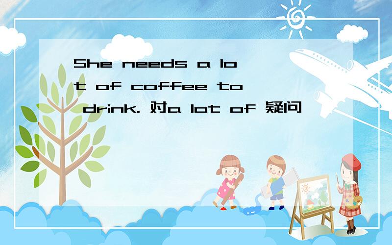 She needs a lot of coffee to drink. 对a lot of 疑问
