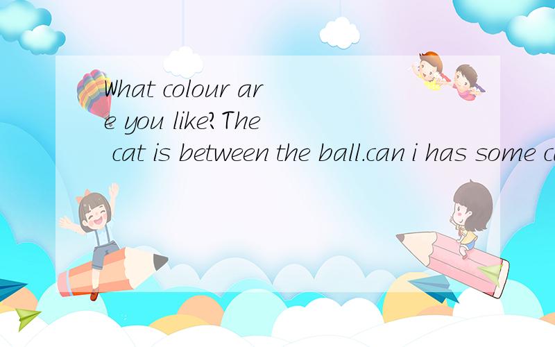What colour are you like?The cat is between the ball.can i has some cakes.这几句话中哪里错了?十分急!
