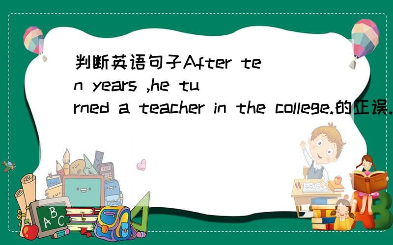 判断英语句子After ten years ,he turned a teacher in the college.的正误.急用