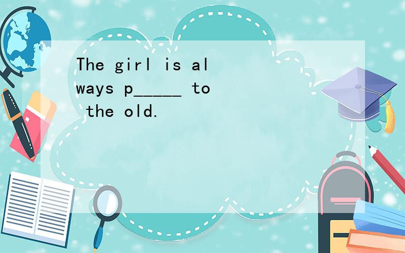 The girl is always p_____ to the old.