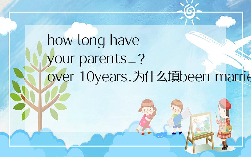 how long have your parents_?over 10years.为什么填been married而不是married?