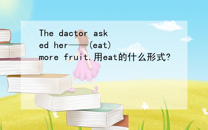 The dactor asked her——(eat) more fruit.用eat的什么形式?