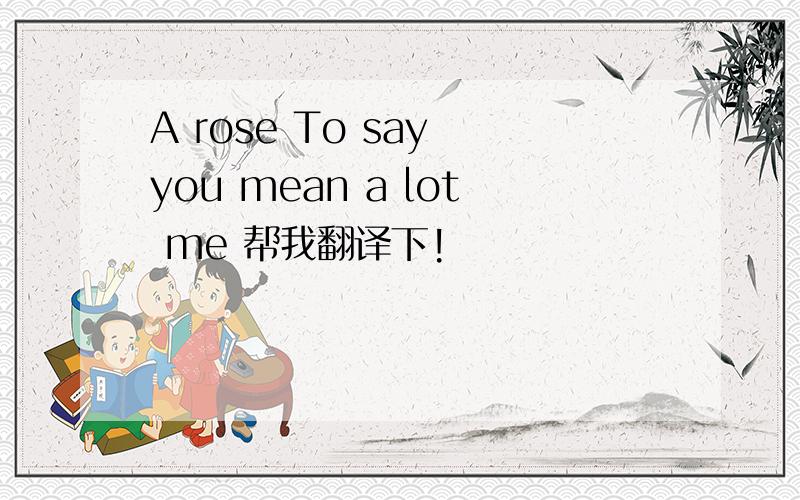 A rose To say you mean a lot me 帮我翻译下!
