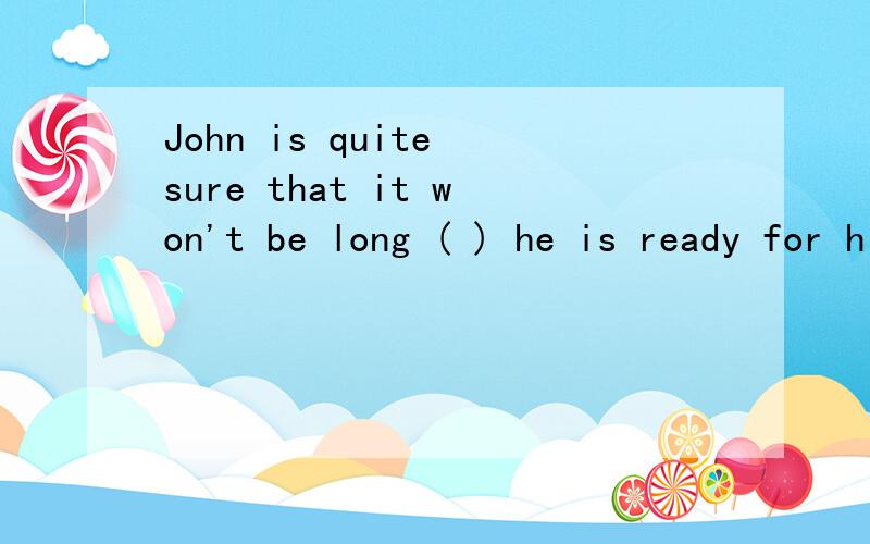 John is quite sure that it won't be long ( ) he is ready for his new job.A.when B.after C.before D.since