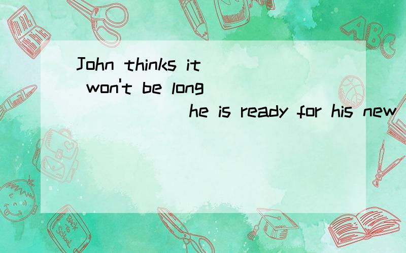 John thinks it won't be long______he is ready for his new job a.when B.after C.before D.since为什么选c
